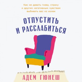 Отпустить и расслабиться: Как не давать гневу, страху и другим негативным чувствам выбивать вас из колеи - Гюнеш Адем