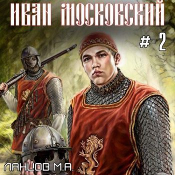 Иван Московский. Том 2. Король Руси - Ланцов Михаил