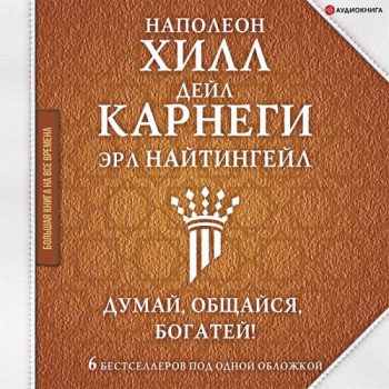 Думай, общайся, богатей! 6 бестселлеров под одной обложкой — Хилл Наполеон, Карнеги Дейл, Найтингейл Эрл