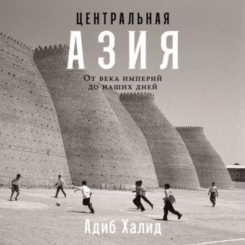 Центральная Азия: От века империй до наших дней - Халид Адиб