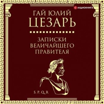 Записки величайшего правителя — Цезарь Гай Юлий