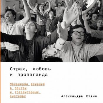 Страх, любовь и пропаганда: Механизмы влияния в сектах и тоталитарных системах - Стайн Александра