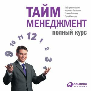 Тайм-менеджмент: Полный курс — Архангельский Глеб, Бехтерев Сергей, Лукашенко Марианна, Телегина Татьяна