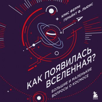 Как появилась Вселенная? Большие и маленькие вопросы о космосе — Ферри Крис, Льюис Герайнт Фрэнсис