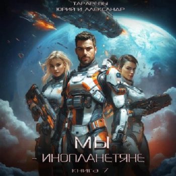Мы – инопланетяне. Книга 7 — Тарарев Юрий, Тарарев Александр