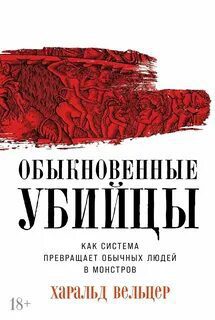 Обыкновенные убийцы: Как система превращает обычных людей в монстров — Вельцер Харальд