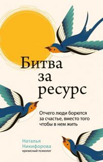 Битва за ресурс. Отчего люди борются за счастье, вместо того чтобы в нем жить - Никифорова Наталья