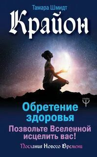 Крайон. Обретение здоровья. Позвольте Вселенной исцелить вас! — Шмидт Тамара
