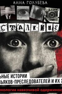 Сталкинг. Реальные истории маньяков-преследователей и их жертв. Психология навязчивой одержимости — Голубева Анна