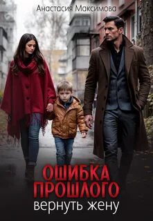 Ошибка прошлого. Вернуть жену — Максимова Анастасия