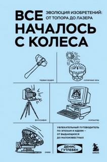 Все началось с колеса. Эволюция изобретений: от топора до лазера - Гутлебен Денис
