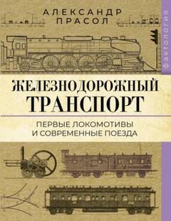 Железнодорожный транспорт. Первые локомотивы и современные поезда - Прасол Александр